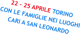 22 - 25 APRILE TORINO CON LE FAMIGLIE NEI LUOGHI CARI A SAN LEONARDO
