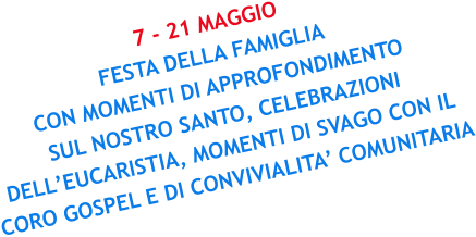 7 - 21 MAGGIO FESTA DELLA FAMIGLIA CON MOMENTI DI APPROFONDIMENTO SUL NOSTRO SANTO, CELEBRAZIONI DELL’EUCARISTIA, MOMENTI DI SVAGO CON IL CORO GOSPEL E DI CONVIVIALITA’ COMUNITARIA