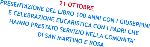 21 OTTOBRE PRESENTAZIONE DEL LIBRO 100 ANNI CON I GIUSEPPINI E CELEBRAZIONE EUCARISTICA CON I PADRI CHE HANNO PRESTATO SERVIZIO NELLA COMUNITA’ DI SAN MARTINO E ROSA