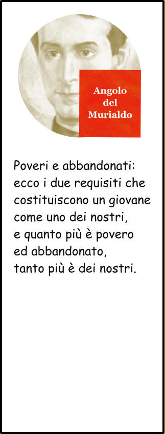 Angolo del Murialdo Poveri e abbandonati: ecco i due requisiti che costituiscono un giovane come uno dei nostri, e quanto più è povero ed abbandonato, tanto più è dei nostri.