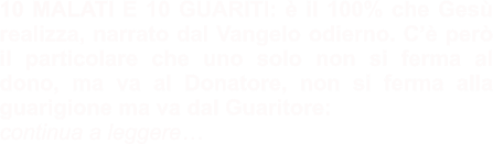 10 MALATI E 10 GUARITI: è il 100% che Gesù realizza, narrato dal Vangelo odierno. C’è però il particolare che uno solo non si ferma al dono, ma va al Donatore, non si ferma alla guarigione ma va dal Guaritore: continua a leggere…