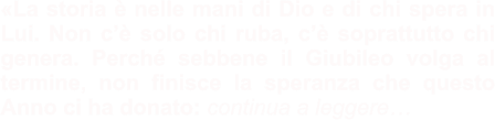 «La storia è nelle mani di Dio e di chi spera in Lui. Non c’è solo chi ruba, c’è soprattutto chi genera. Perché sebbene il Giubileo volga al termine, non finisce la speranza che questo Anno ci ha donato: continua a leggere…