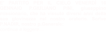 E’ PARTITO PER IL CIELO VENERDÌ 16 GENNAIO P.GIULIANO PINI, giuseppino missionario, che ha vissuto diversi anni della sua giovinezza nel nostro oratorio. Scrive P.NADIR, nostro p.Generale:  continua a leggere…