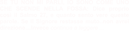 SE TU NON MI PARLI, IO SONO COME UNO CHE SCENDE NELLA FOSSA: Dice proprio così il Salmo 27, e quanto sento vere queste parole. Se il Signore restasse muto..non avrei direzione…Invece continua a leggere…