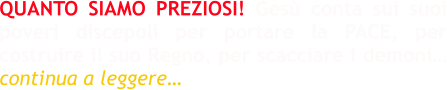 QUANTO SIAMO PREZIOSI! Gesù conta sui suoi poveri discepoli per portare la PACE, per costruire il suo Regno, per scacciare i demoni… continua a leggere…