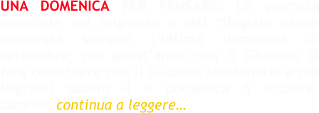UNA DOMENICA PER PENSARE: La giornata mondiale del migrante e del rifugiato viene celebrata sempre l’ultima domenica di settembre, ma quest’anno con il Giubileo si farà coincidere con il Giubileo Missionario e dei Migranti sabato 4 e domenica 5 ottobre: saranno continua a leggere…