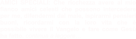 AMICI SPECIALI: Che ricchezza avere al mio fianco amici celesti che possono intercedere per me, difendermi dal male, ispirarmi pensieri buoni, ricordarmi con la loro vita che è possibile vivere il Vangelo e fare come Gesù ha fatto. continua a leggere…