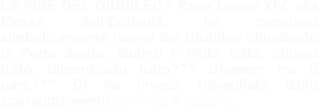 LA FINE DEL GIUBILEO? Papa Leone XIV, alla Messa dell’Epifania, ha concluso simbolicamente l’anno del Giubileo chiudendo la Porta Santa…Quindi è finito tutto, chiuso tutto, dimenticato tutto??? Uhmmm ma ti pare??? Ci ha invece risvegliato dallo scoraggiamento continua a leggere…
