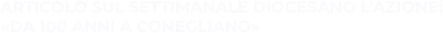 ARTICOLO SUL SETTIMANALE DIOCESANO L’AZIONE: «DA 100 ANNI A CONEGLIANO»