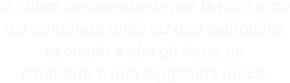 Un libro sorprendente per la ricchezza dei contenuti unita ad una semplicità espositiva che gli dona un equilibrio e una leggibilità unica.