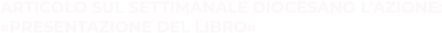 ARTICOLO SUL SETTIMANALE DIOCESANO L’AZIONE: «PRESENTAZIONE DEL LIBRO»
