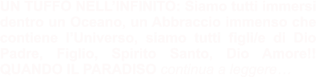 UN TUFFO NELL’INFINITO: Siamo tutti immersi dentro un Oceano, un Abbraccio immenso che contiene l’Universo, siamo tutti figli/e di Dio Padre, Figlio, Spirito Santo, Dio Amore!! QUANDO IL PARADISO continua a leggere…