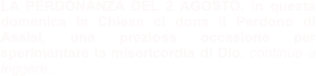 LA PERDONANZA DEL 2 AGOSTO. In questa domenica la Chiesa ci dona il Perdono di Assisi, una preziosa occasione per sperimentare la misericordia di Dio. continua a leggere…