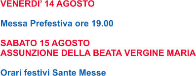 VENERDI’ 14 AGOSTO  Messa Prefestiva ore 19.00  SABATO 15 AGOSTO ASSUNZIONE DELLA BEATA VERGINE MARIA  Orari festivi Sante Messe