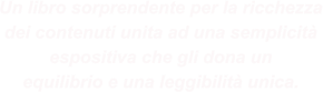 Un libro sorprendente per la ricchezza dei contenuti unita ad una semplicità espositiva che gli dona un equilibrio e una leggibilità unica.